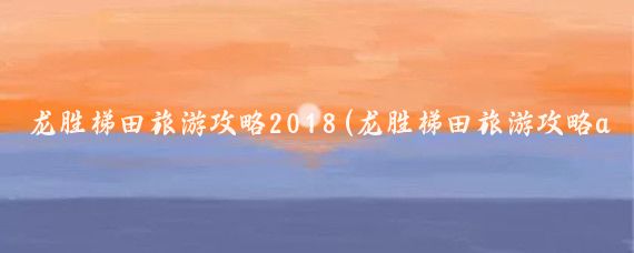 龙胜梯田旅游攻略2018(龙胜梯田旅游攻略app)