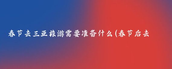 春节去三亚旅游需要准备什么(春节后去三亚旅游)