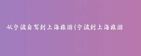从宁波自驾到上海旅游(宁波到上海旅游团)