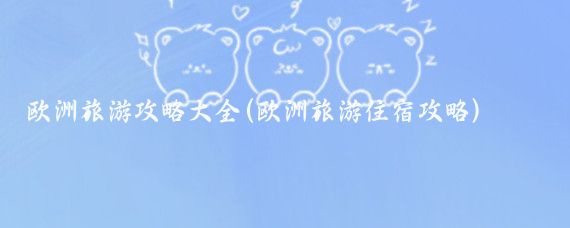 欧洲旅游攻略大全(欧洲旅游住宿攻略)