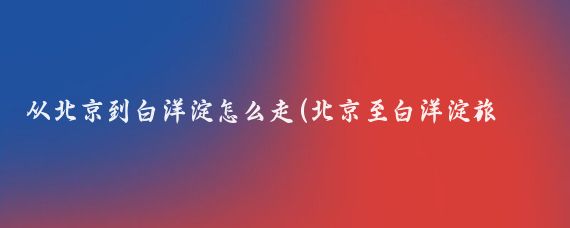 从北京到白洋淀怎么走(北京至白洋淀旅游)