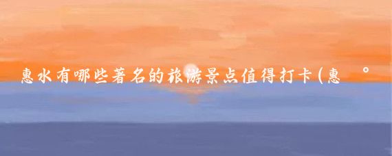 惠水有哪些著名的旅游景点值得打卡(惠水旅游景点有哪些)