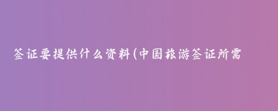 签证要提供什么资料(中国旅游签证所需材料)