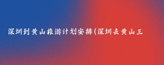 深圳到黄山旅游计划安排(深圳去黄山三日旅游)