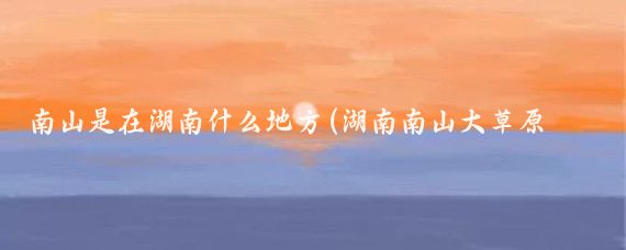 南山是在湖南什么地方(湖南南山大草原旅游)