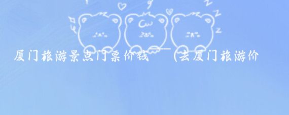 厦门旅游景点门票价钱~~~(去厦门旅游价位)