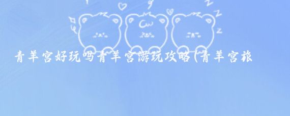 青羊宫好玩吗青羊宫游玩攻略(青羊宫旅游攻略)