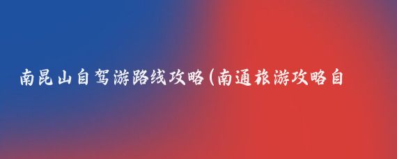南昆山自驾游路线攻略(南通旅游攻略自驾游)