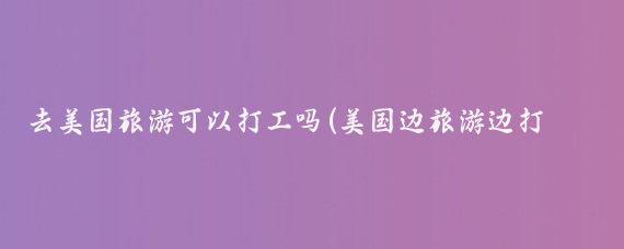 去美国旅游可以打工吗(美国边旅游边打工)