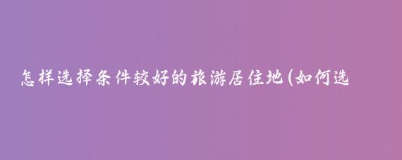 怎样选择条件较好的旅游居住地(如何选择旅游地)