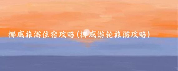 挪威旅游住宿攻略(挪威游轮旅游攻略)