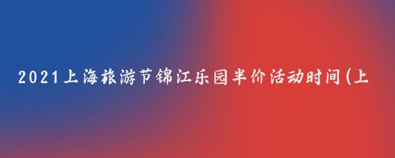 2021上海旅游节锦江乐园半价活动时间(上海旅游节半价时间)