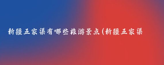 新疆五家渠有哪些旅游景点(新疆五家渠旅游景点)