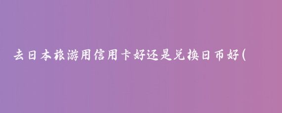 去日本旅游用信用卡好还是兑换日币好(去日本旅游换日币)