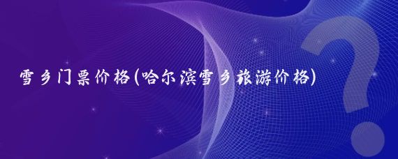 雪乡门票价格(哈尔滨雪乡旅游价格)