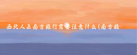 西北人去南方旅行需要注意什么(南方旅游注意事项)