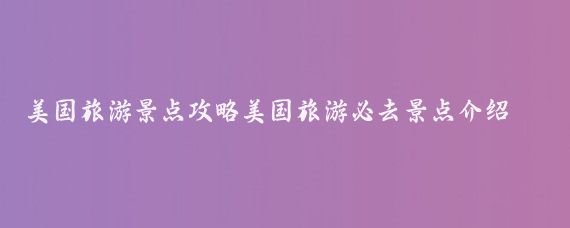 美国旅游景点攻略美国旅游必去景点介绍(美国旅游景区攻略)
