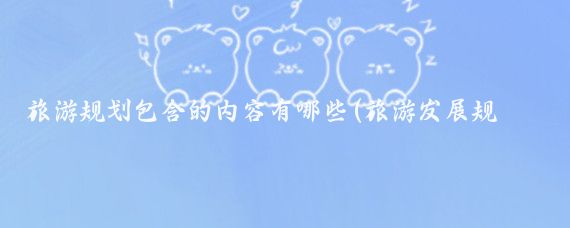 旅游规划包含的内容有哪些(旅游发展规划应当包括)
