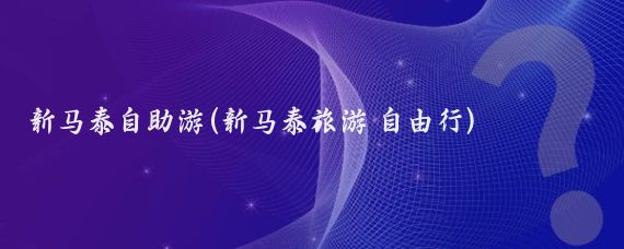 新马泰自助游(新马泰旅游 自由行)