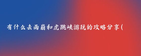 有什么去雨崩和虎跳峡游玩的攻略分享(虎跳峡旅游攻略怎么)