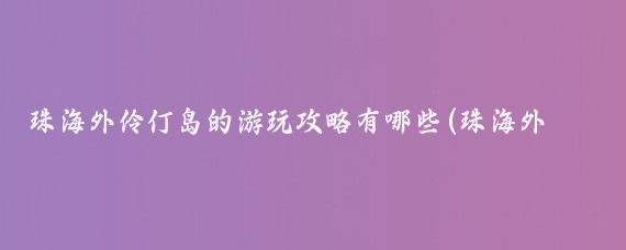 珠海外伶仃岛的游玩攻略有哪些(珠海外伶仃岛自驾旅游)