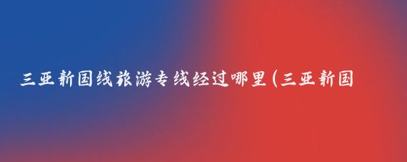 三亚新国线旅游专线经过哪里(三亚新国线旅游专线)