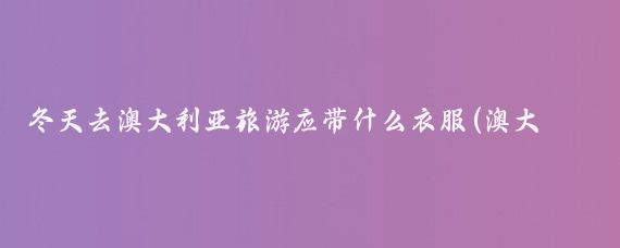 冬天去澳大利亚旅游应带什么衣服(澳大利亚冬天旅游)