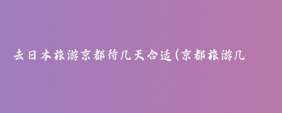 去日本旅游京都待几天合适(京都旅游几天合适)