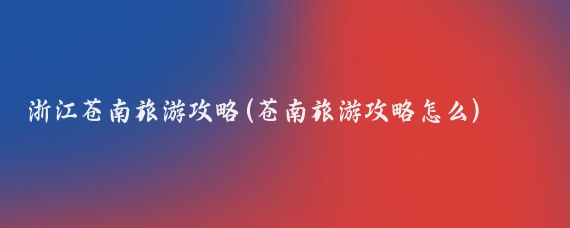 浙江苍南旅游攻略(苍南旅游攻略怎么)