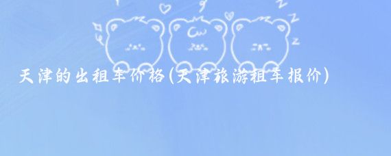 天津的出租车价格(天津旅游租车报价)
