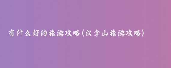 有什么好的旅游攻略(汉拿山旅游攻略)