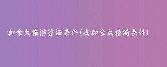 加拿大旅游签证条件(去加拿大旅游条件)