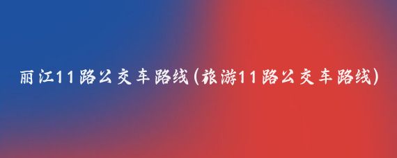 丽江11路公交车路线(旅游11路公交车路线)