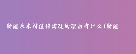 新疆禾木村值得游玩的理由有什么(新疆禾木村旅游)
