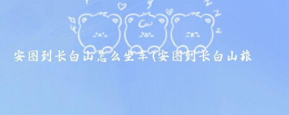 安图到长白山怎么坐车(安图到长白山旅游)
