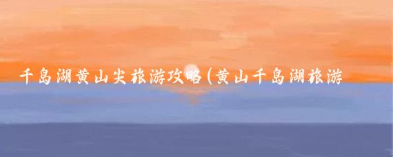 千岛湖黄山尖旅游攻略(黄山千岛湖旅游线路)