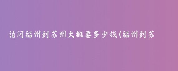 请问福州到苏州大概要多少钱(福州到苏州旅游)