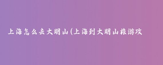 上海怎么去大明山(上海到大明山旅游攻略)