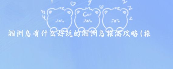 涠洲岛有什么好玩的涠洲岛旅游攻略(旅游涠洲岛好玩吗)