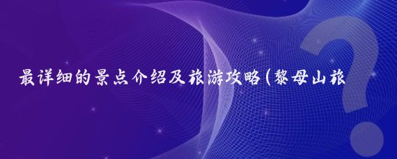 最详细的景点介绍及旅游攻略(黎母山旅游攻略)