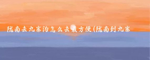 陇南去九寨沟怎么去最方便(陇南到九寨沟旅游)