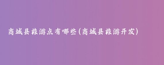 商城县旅游点有哪些(商城县旅游开发)