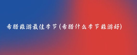 希腊旅游最佳季节(希腊什么季节旅游好)