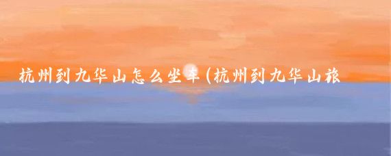 杭州到九华山怎么坐车(杭州到九华山旅游)