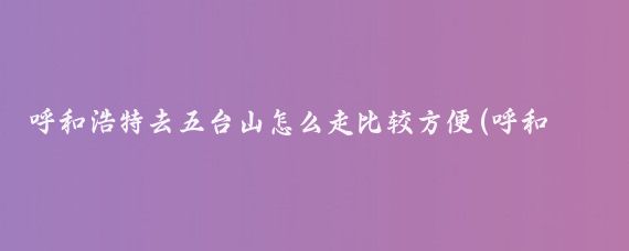 呼和浩特去五台山怎么走比较方便(呼和浩特到五台山旅游)