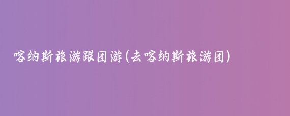 喀纳斯旅游跟团游(去喀纳斯旅游团)