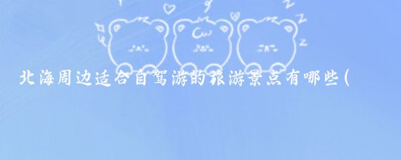 北海周边适合自驾游的旅游景点有哪些(北海周边城市旅游景点)