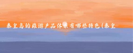 秦皇岛的旅游产品体系有哪些特色(秦皇岛旅游产品)