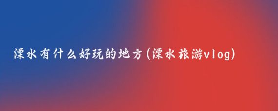 溧水有什么好玩的地方(溧水旅游vlog)