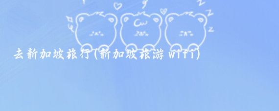 去新加坡旅行(新加坡旅游 wifi)